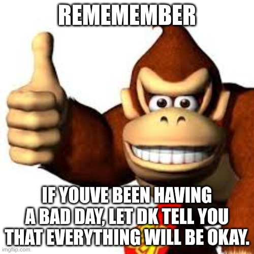 DK believes in you | rememember; if youve been having a bad day, let dk tell you that everything will be okay. | image tagged in images 10 jpeg | made w/ Imgflip meme maker