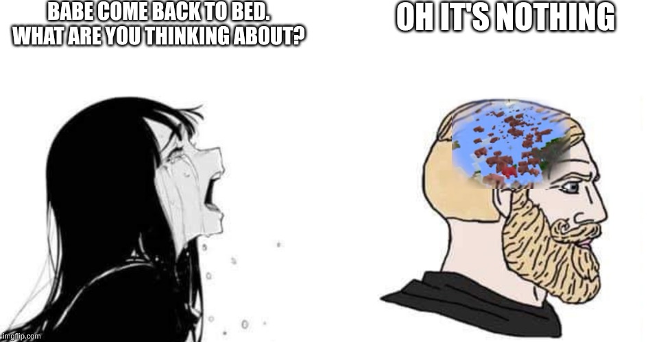 babe please | Babe come back to bed. What are you thinking about? Oh it's nothing | image tagged in babe please | made w/ Imgflip meme maker