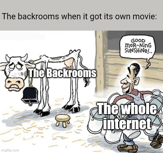History reapeats itself. Like the Backrooms's fame. | The backrooms when it got its own movie:; The Backrooms; The whole internet | image tagged in milking the cow,the backrooms | made w/ Imgflip meme maker
