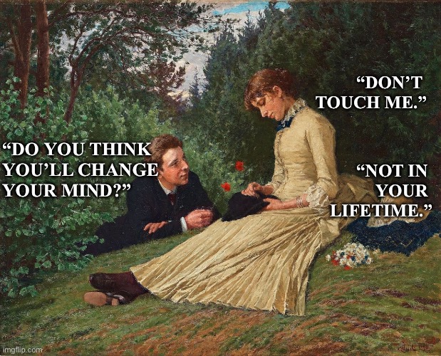Relationship Humor | “Don’t 
touch me.”; “Do you think 
you’ll change 
your mind?”; “Not in 
your 
lifetime.” | image tagged in humor | made w/ Imgflip meme maker