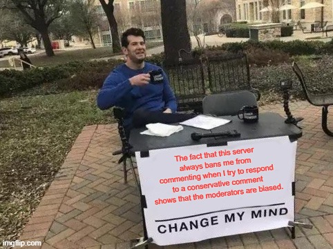 Change My Mind Meme | The fact that this server always bans me from commenting when I try to respond to a conservative comment shows that the moderators are biased. | image tagged in memes,change my mind | made w/ Imgflip meme maker