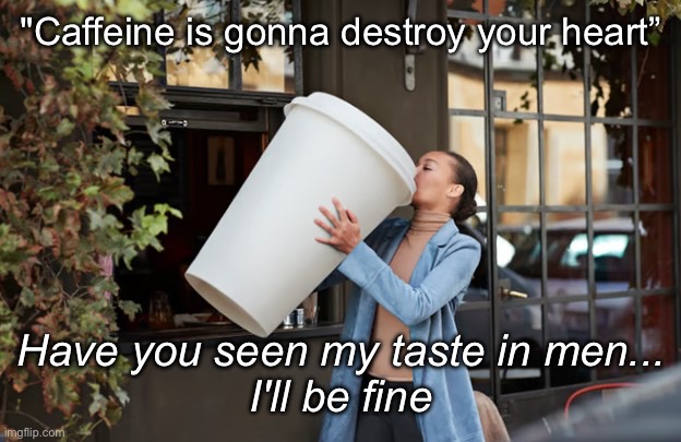 Destroy the Indestructible | "Caffeine is gonna destroy your heart”; Have you seen my taste in men...
I'll be fine | image tagged in lady drinking big coffee,caffeine,men,my heart,broken heart | made w/ Imgflip meme maker