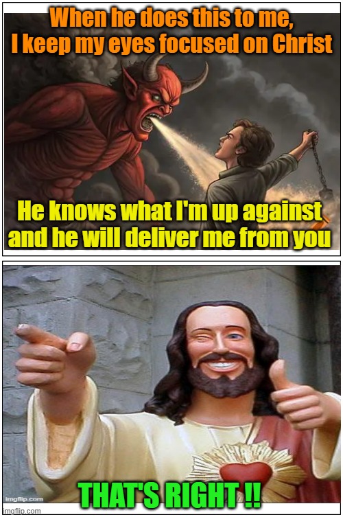 Why I believe in Jesus | When he does this to me, I keep my eyes focused on Christ; He knows what I'm up against and he will deliver me from you; That's right !! | image tagged in christianity,lucifer,hope | made w/ Imgflip meme maker