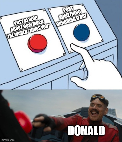 Can we please impeach this man already? | Post something honoring D Day; Post AI Slop about how much the world "Loves You"; Donald | image tagged in robotnik button,impeach trump,d day | made w/ Imgflip meme maker