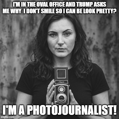 Why Doesn't the White House Photojournalist Smile? | I'm in the oval office and trump asks me why  i don't smile so i can be look pretty? I'm a photojournalist! | image tagged in photojournalism,misogyny,sexism,trump hates women,trump sucks | made w/ Imgflip meme maker