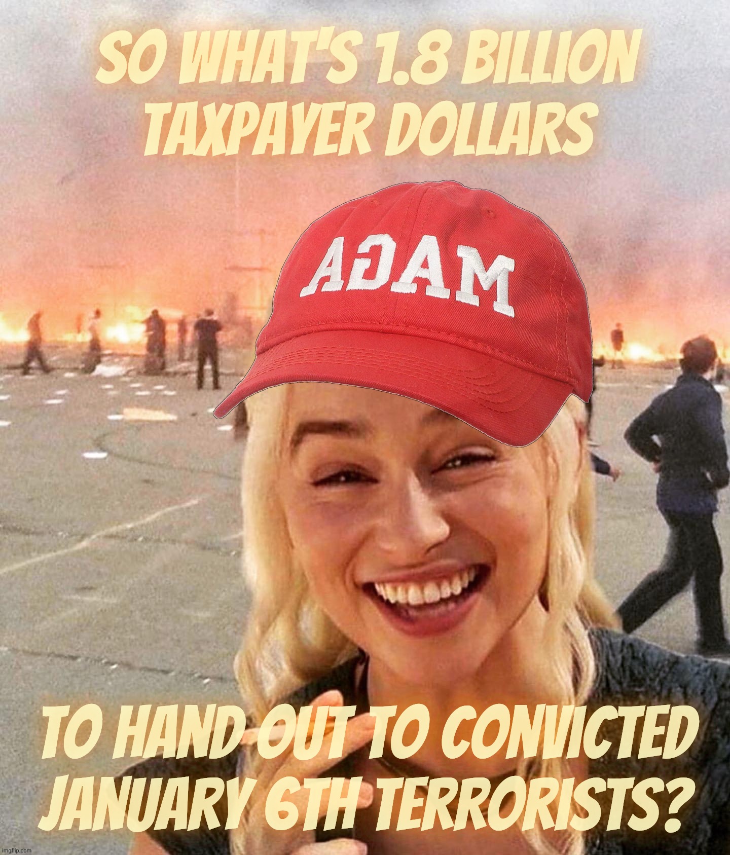 Disaster smoker girl MAGA edition | So what's 1.8 billion
taxpayer dollars To hand out to convicted
January 6th terrorists? | image tagged in disaster smoker girl maga edition | made w/ Imgflip meme maker