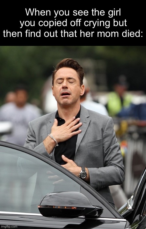 Relief | When you see the girl you copied off crying but then find out that her mom died: | image tagged in relief | made w/ Imgflip meme maker