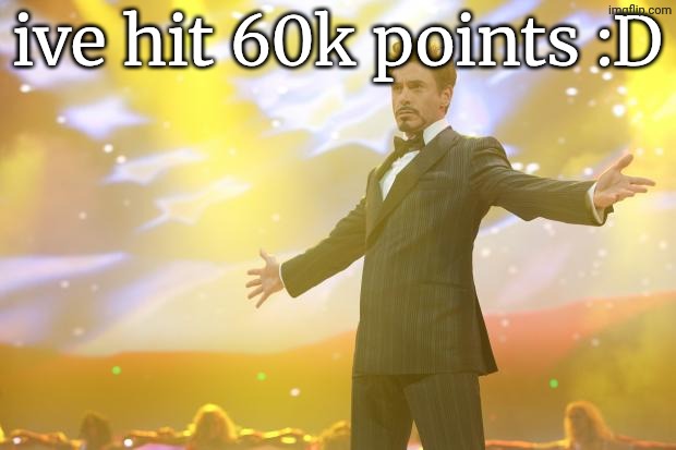 yayayaya :D | ive hit 60k points :D | image tagged in tony stark success,celebration,celebrate,yay,yayaya | made w/ Imgflip meme maker