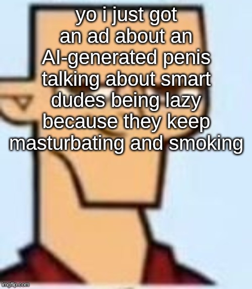 tyler | yo i just got an ad about an AI-generated penis talking about smart dudes being lazy because they keep masturbating and smoking | image tagged in tyler | made w/ Imgflip meme maker