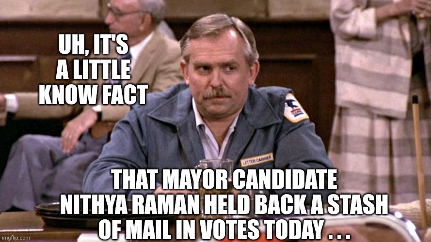 Cliff Claven | Uh, it's a little know fact That mayor candidate nithya raman held back a stash of mail in votes today . . . | image tagged in cliff claven | made w/ Imgflip meme maker