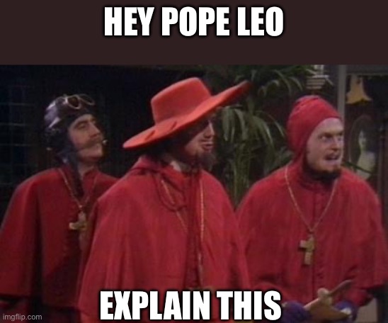 Hey pope leo Explain this | image tagged in nobody expects the spanish inquisition monty python | made w/ Imgflip meme maker