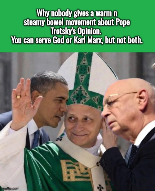 Why nobody gives a warm n steamy bowel movement about Pope Trotsky's Opinion. 
You can serve God or Karl Marx, but not both. | image tagged in green screen,obama pope trotsky and klaus schwab | made w/ Imgflip meme maker