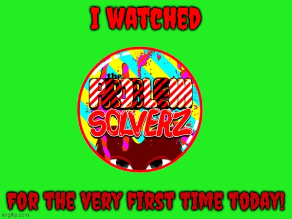 I watched The Problem Solverz. | I watched; For the very first time today! | image tagged in problems,tv show | made w/ Imgflip meme maker