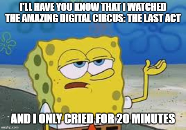 It was the very definition of bittersweet, and I can't wait until its release on YouTube. | I'll have you know that I watched The Amazing Digital Circus: The Last Act; And I only cried for 20 minutes | image tagged in tadc,the amazing digital circus,tadc the last act | made w/ Imgflip meme maker
