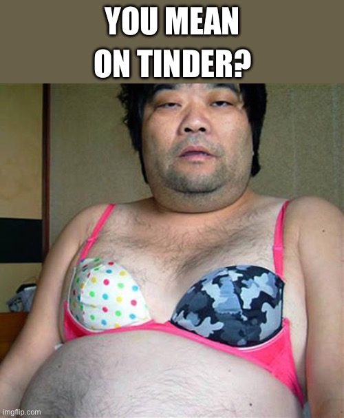 You mean On tinder? | image tagged in catfish | made w/ Imgflip meme maker