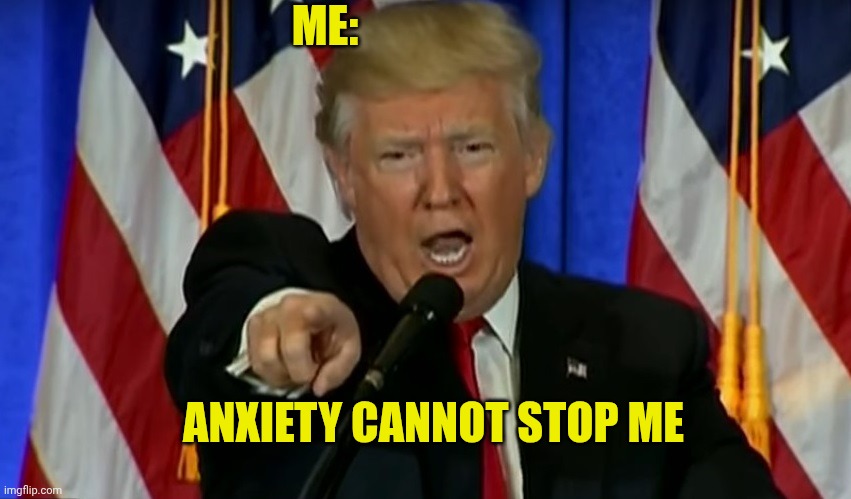 Trump Fake News  | Me:; Anxiety cannot stop me | image tagged in trump fake news | made w/ Imgflip meme maker