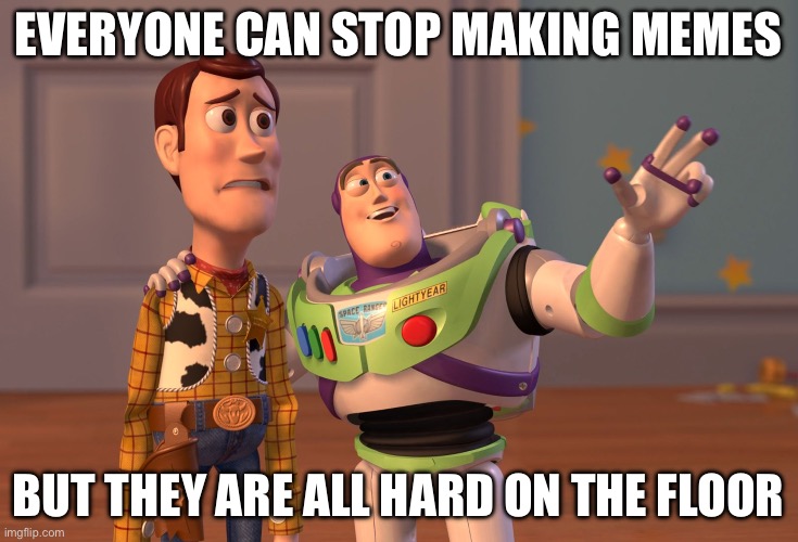 X, X Everywhere | everyone can stop making memes; but they are all hard on the floor | image tagged in memes,x x everywhere | made w/ Imgflip meme maker