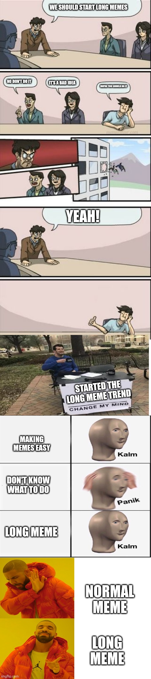 Boardroom Meeting Sugg 2 | We Should Start Long Memes; It's A Bad Idea; No Don't Do It; Maybe You Should Do It; Yeah! Started The Long Meme Trend; Making Memes Easy; Don't Know What To Do; Normal Meme; Long Meme; Long Meme | image tagged in boardroom meeting sugg 2,drake hotline bling,change my mind,kalm panik kalm | made w/ Imgflip meme maker