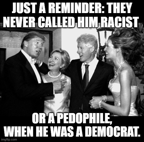 Trump before the GOP. | Just a reminder: They never called him Racist; Or a Pedophile, when he was a Democrat. | image tagged in trump before jpg,trump,the clintons | made w/ Imgflip meme maker