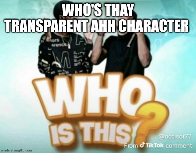 Who is this? | Who's thay transparent ahh character | image tagged in who is this | made w/ Imgflip meme maker