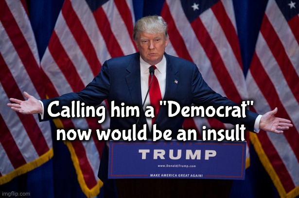 Donald Trump | Calling him a "Democrat" now would be an insult | image tagged in donald trump | made w/ Imgflip meme maker