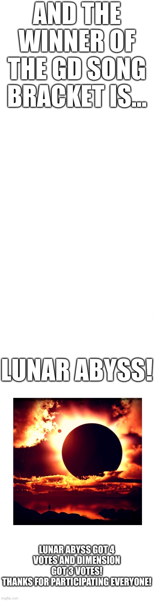 I’ll do another one, but not for a while | And the winner of the GD song bracket is…; Lunar Abyss! Lunar Abyss got 4 votes and Dimension got 3 votes!
Thanks for participating everyone! | image tagged in gd song bracket,winner,lunar abyss | made w/ Imgflip meme maker