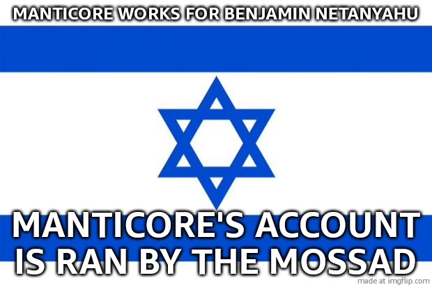 meme israel  | MANTICORE WORKS FOR BENJAMIN NETANYAHU; MANTICORE'S ACCOUNT IS RAN BY THE MOSSAD | image tagged in meme israel | made w/ Imgflip meme maker