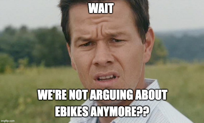mark wahlberg confused | wait; we're not arguing about; ebikes anymore?? | image tagged in mark wahlberg confused | made w/ Imgflip meme maker