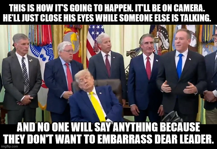 they'll just cut the camera.  | this is how it's going to happen. It'll be on camera. He'll just close his eyes while someone else is talking. and no one will say anything because they don't want to embarrass dear leader. | made w/ Imgflip meme maker