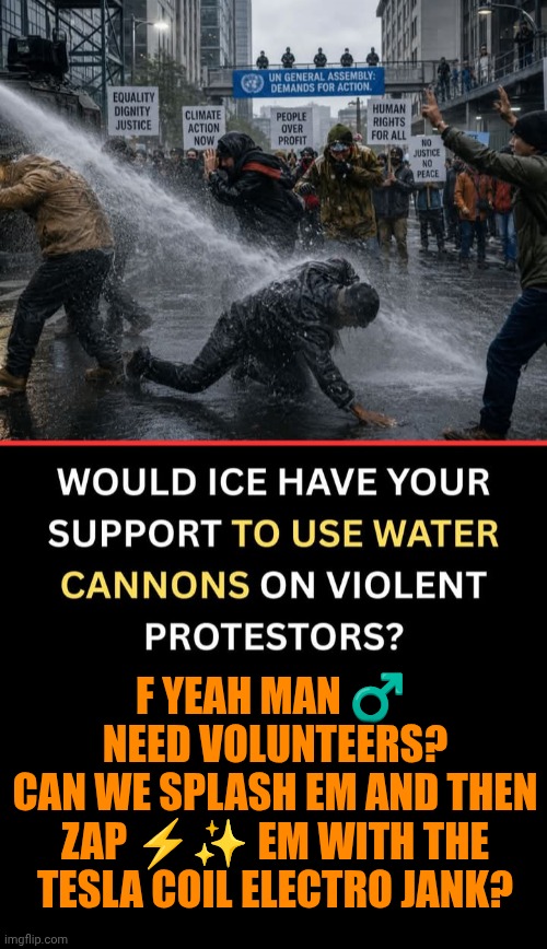 Funny | F yeah man ♂️ 
Need volunteers?
Can we splash em and then zap ⚡✨ em with the Tesla coil electro jank? | image tagged in funny,politics,ice,protesters,water,nikola tesla | made w/ Imgflip meme maker