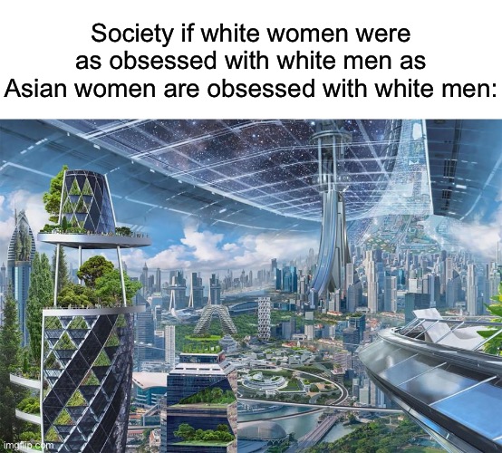 Society if white women were as obsessed with white men as Asian women are obsessed with white men: | image tagged in memes,futuristic utopia,future,white people,asians,city | made w/ Imgflip meme maker