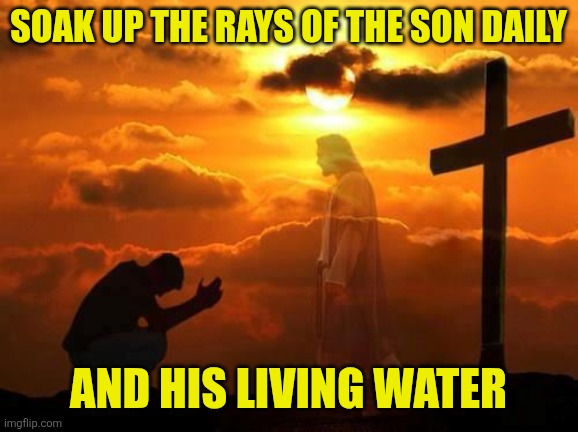 Kneeling man | Soak up the rays of the Son daily; And His living water | image tagged in kneeling man | made w/ Imgflip meme maker