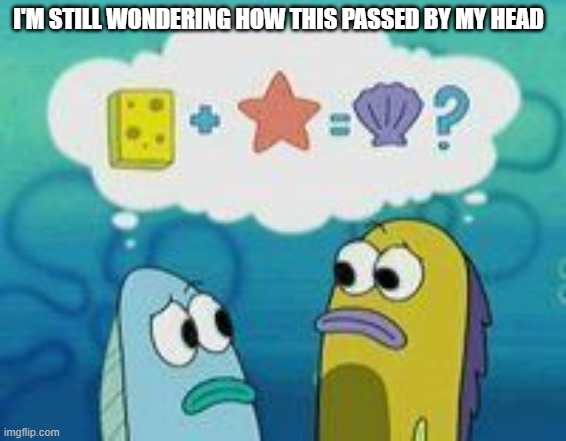 I'm genially curious as to how | I'm still wondering how this passed by my head | image tagged in sponge plus star equal clam | made w/ Imgflip meme maker