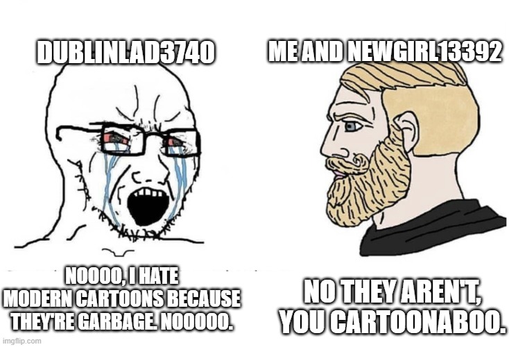 Dublinloser3740 | Me and Newgirl13392; Dublinlad3740; noooo, I hate modern cartoons because they're garbage. Nooooo. No they aren't, you Cartoonaboo. | image tagged in soyboy vs yes chad,deviantart,dublinlad3740 sucks,manchildren,cartoonaboos,jacketmarkers2023 | made w/ Imgflip meme maker
