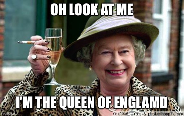 No one asked broski hahahahahahahahahaha | Oh look at me; I’m the queen of englamd | image tagged in queen elizabeth | made w/ Imgflip meme maker
