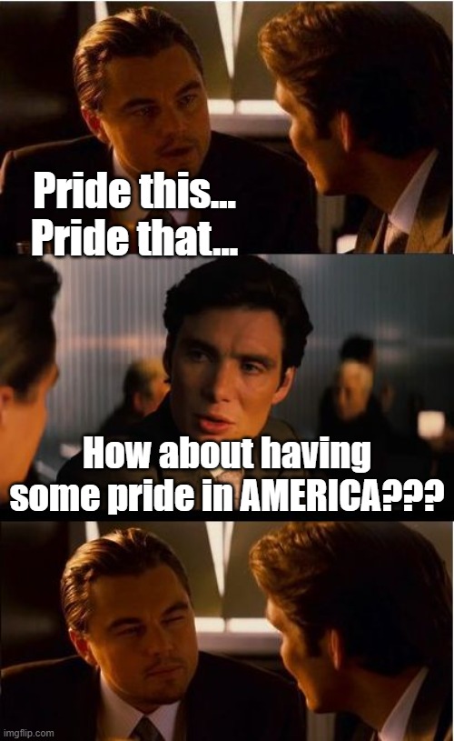 Amen. | Pride this... Pride that... How about having some pride in AMERICA??? | image tagged in memes,inception,funny,pride,politics,political meme | made w/ Imgflip meme maker