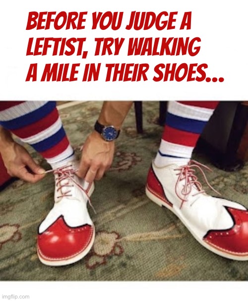 Leftists live in a perpetual “clown world”, 24-7 | Before you judge a 
leftist, try walking 
a mile in their shoes… | image tagged in political meme,clown,shoes,before you judge,leftist,walk a mile | made w/ Imgflip meme maker