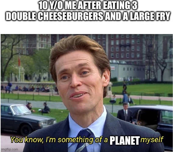You know, I'm something of a _ myself | 10 y/o me after eating 3 double cheeseburgers and a large fry; Planet | image tagged in you know i'm something of a _ myself | made w/ Imgflip meme maker
