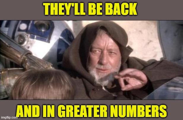These Aren't The Droids You Were Looking For Meme | They'll be back and in greater numbers | image tagged in memes,these aren't the droids you were looking for | made w/ Imgflip meme maker