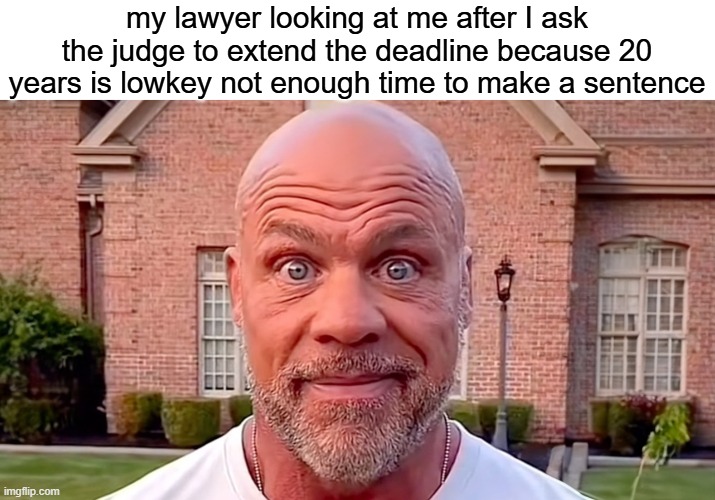 Kurt Angle Stare | my lawyer looking at me after I ask the judge to extend the deadline because 20 years is lowkey not enough time to make a sentence | image tagged in kurt angle stare | made w/ Imgflip meme maker