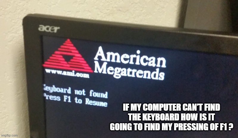 Sometimes I don't understand what my computer is trying to tell me. | If my computer can't find the keyboard how is it going to find my pressing of F1 ? | image tagged in funny,humor,computer,problems,internet,windows | made w/ Imgflip meme maker