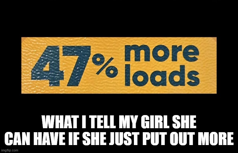 More Loads | what i tell my girl she can have if she just put out more | image tagged in sex jokes | made w/ Imgflip meme maker