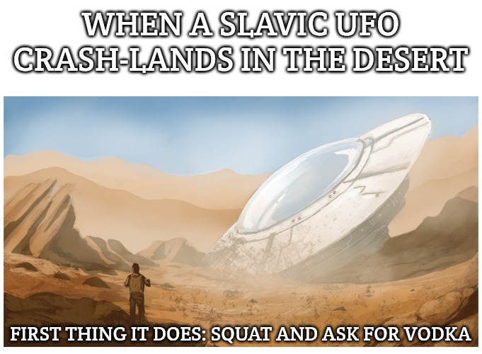 CRASHED UFO IN THE DESERT "FLYING SAUCER" BLANK | WHEN A SLAVIC UFO CRASH-LANDS IN THE DESERT; FIRST THING IT DOES: SQUAT AND ASK FOR VODKA | image tagged in crashed ufo in the desert flying saucer blank,slavic ufo | made w/ Imgflip meme maker
