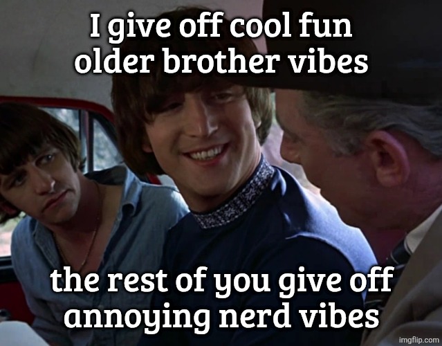 John Lennon smiling at guy | I give off cool fun
older brother vibes; the rest of you give off
annoying nerd vibes | image tagged in john lennon smiling at guy | made w/ Imgflip meme maker