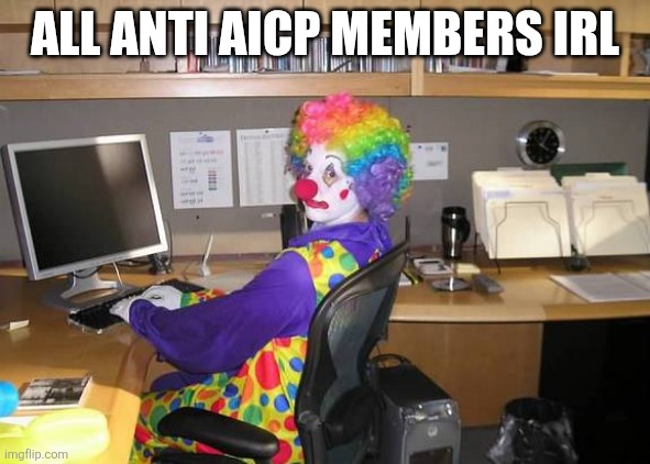 DOWN WITH THE ANTI AICP | ALL ANTI AICP MEMBERS IRL | image tagged in clown computer,aicp,support aicp | made w/ Imgflip meme maker