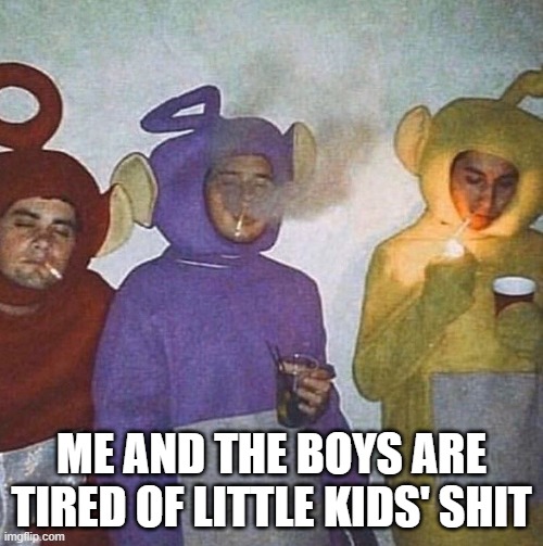 Teletubbies Gone Bad | Me and the boys are tired of little kids' shit | image tagged in me and the boys | made w/ Imgflip meme maker
