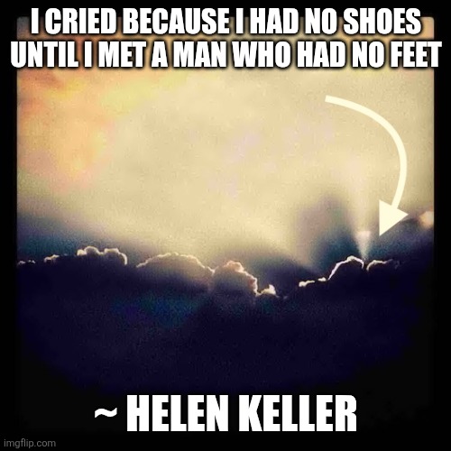 I cried because I had no shoes until I met a man who had no feet ~ Helen keller | image tagged in silver lining | made w/ Imgflip meme maker