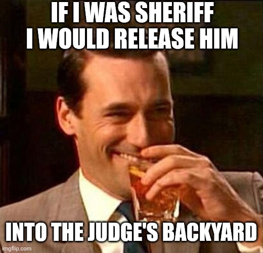 If I was sheriff i would release him into the judge's backyard | image tagged in man laughing scotch glass | made w/ Imgflip meme maker