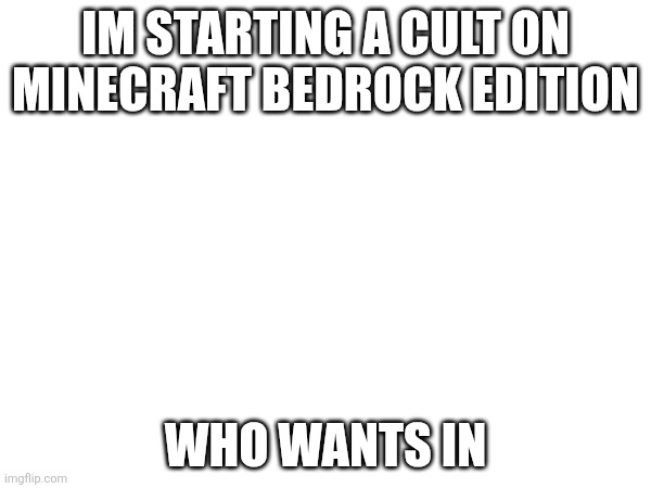 cult | im starting a cult on minecraft bedrock edition; who wants in | made w/ Imgflip meme maker