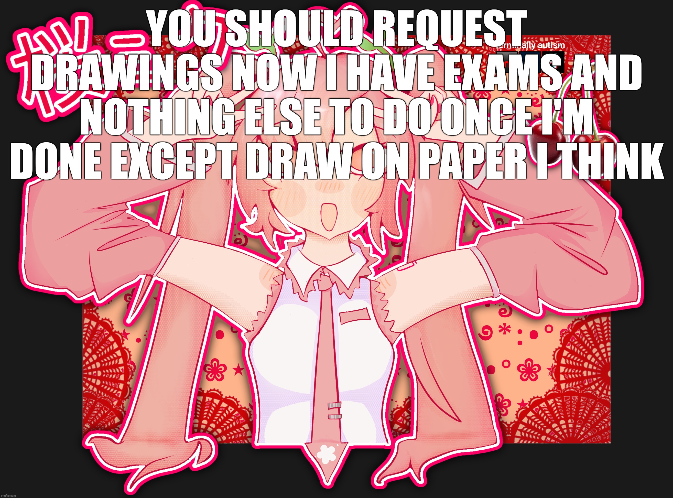 no promises but I will try | you should request drawings now I have exams and nothing else to do once I'm done except draw on paper I think | made w/ Imgflip meme maker